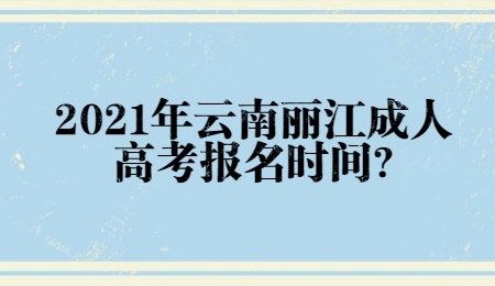 2021年云南麗江成人高考報名時間?