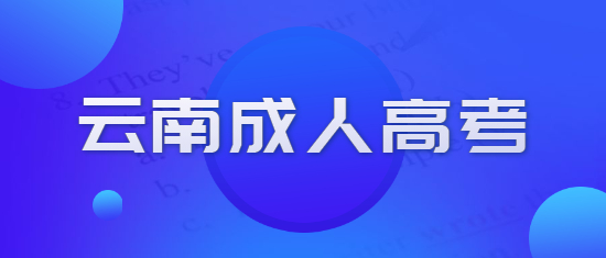 2021年云南成人高考各院校報名時間、條件及入口匯總