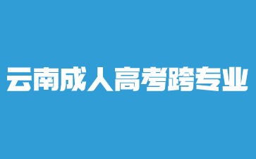 2024年云南成人高考本科跨專業報名？